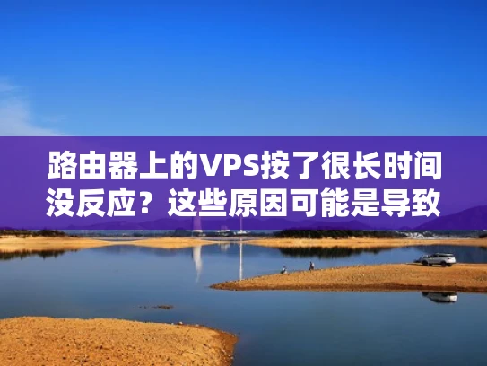路由器上的VPS按了很长时间没反应？这些原因可能是导致问题的根源