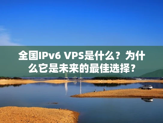 全国IPv6 VPS是什么？为什么它是未来的最佳选择？