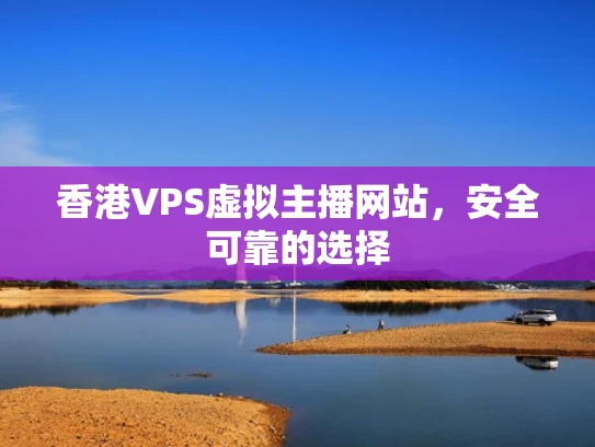 香港VPS虚拟主播网站，安全可靠的选择