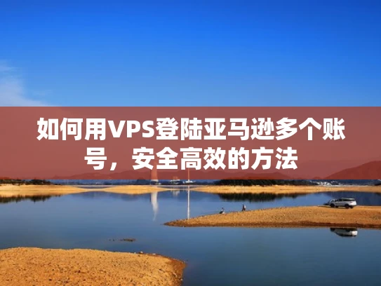 如何用VPS登陆亚马逊多个账号，安全高效的方法