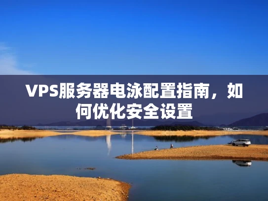 VPS服务器电泳配置指南，如何优化安全设置
