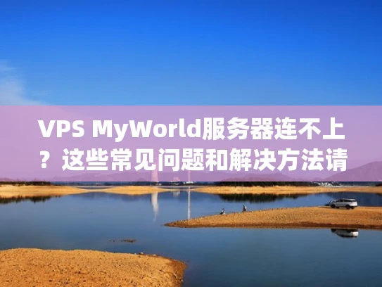 VPS MyWorld服务器连不上？这些常见问题和解决方法请查收！