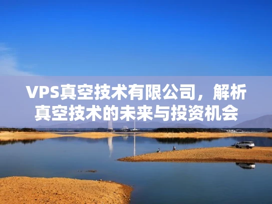 VPS真空技术有限公司，解析真空技术的未来与投资机会