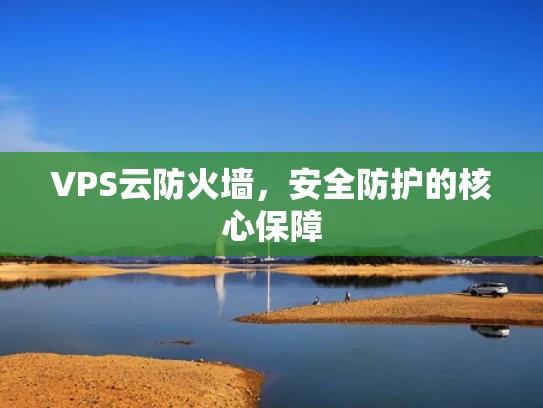 VPS云防火墙，安全防护的核心保障