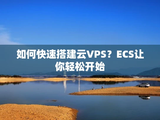 如何快速搭建云VPS？ECS让你轻松开始