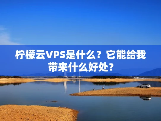 柠檬云VPS是什么？它能给我带来什么好处？