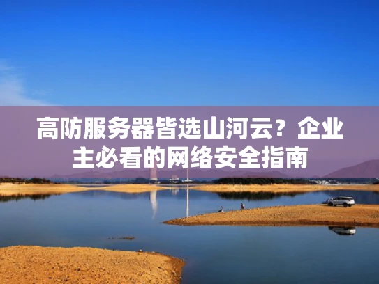 高防服务器皆选山河云？企业主必看的网络安全指南