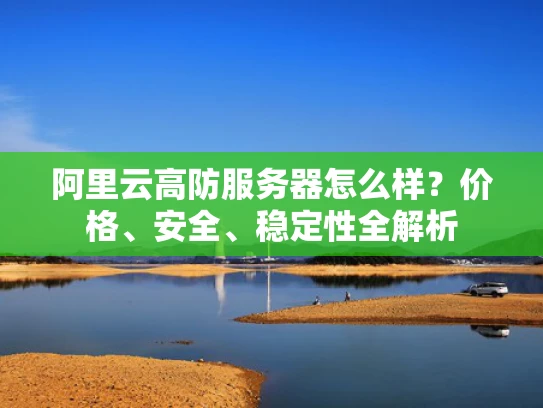 阿里云高防服务器怎么样？价格、安全、稳定性全解析