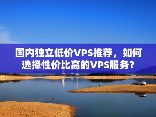 国内独立低价VPS推荐，如何选择性价比高的VPS服务？