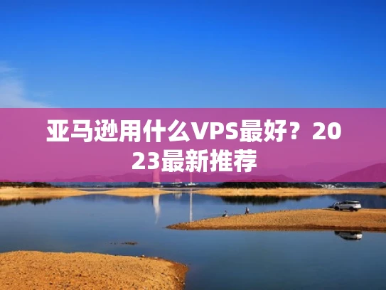 亚马逊用什么VPS最好？2023最新推荐