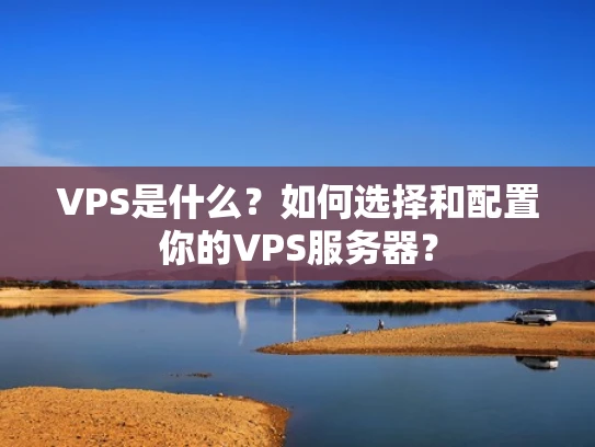 VPS是什么？如何选择和配置你的VPS服务器？