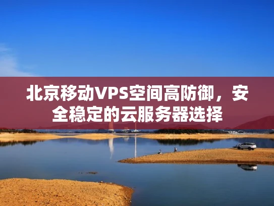北京移动VPS空间高防御，安全稳定的云服务器选择