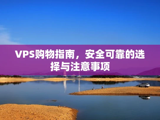 VPS购物指南，安全可靠的选择与注意事项