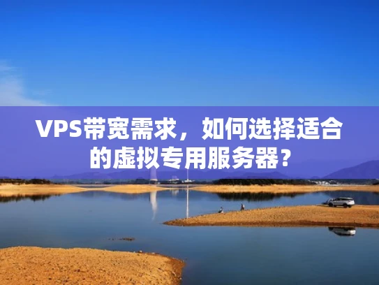 VPS带宽需求，如何选择适合的虚拟专用服务器？