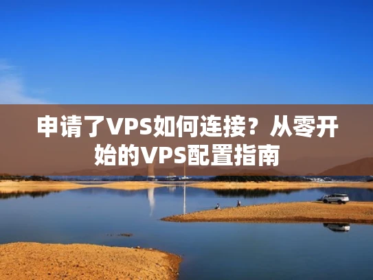申请了VPS如何连接？从零开始的VPS配置指南