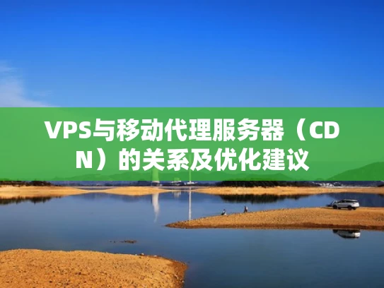 VPS与移动代理服务器（CDN）的关系及优化建议