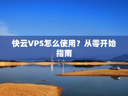 快云VPS怎么使用？从零开始指南