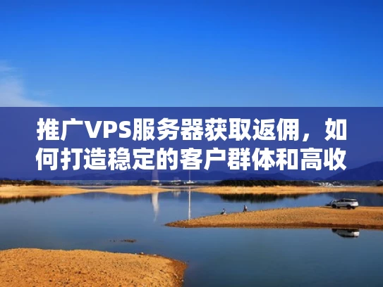 推广VPS服务器获取返佣，如何打造稳定的客户群体和高收益