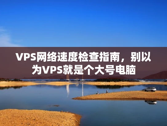 VPS网络速度检查指南，别以为VPS就是个大号电脑