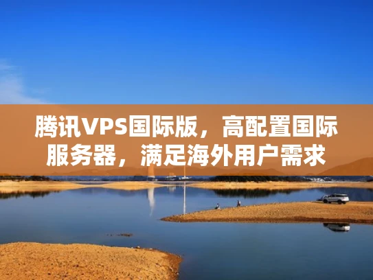 腾讯VPS国际版，高配置国际服务器，满足海外用户需求