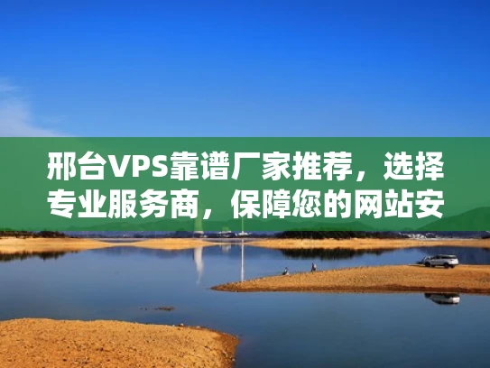 邢台VPS靠谱厂家推荐，选择专业服务商，保障您的网站安全