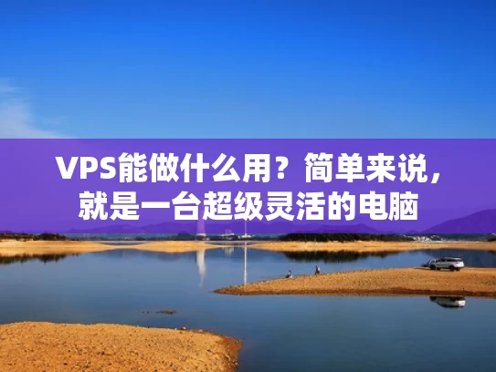VPS能做什么用？简单来说，就是一台超级灵活的电脑