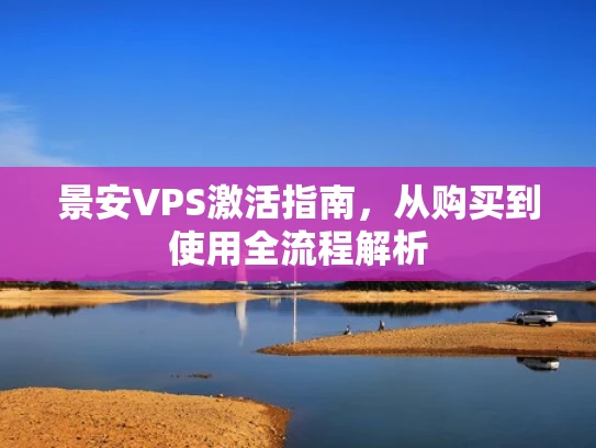 景安VPS激活指南，从购买到使用全流程解析