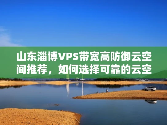 山东淄博VPS带宽高防御云空间推荐，如何选择可靠的云空间服务