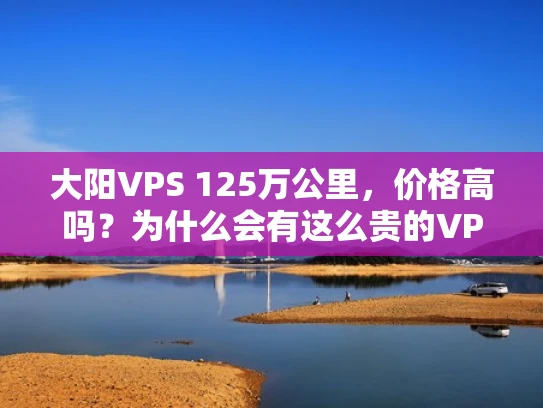 大阳VPS 125万公里，价格高吗？为什么会有这么贵的VPS服务？