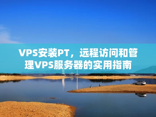VPS安装PT，远程访问和管理VPS服务器的实用指南