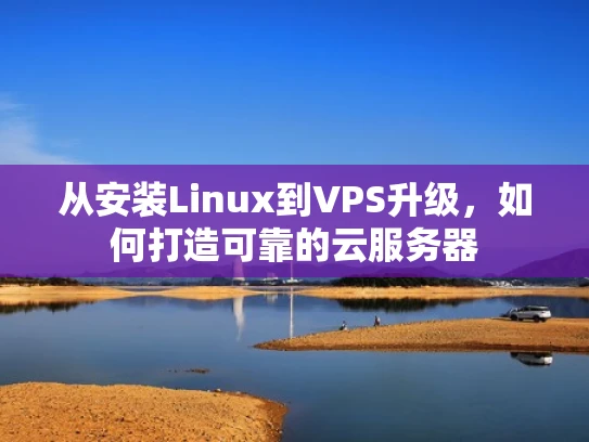 从安装Linux到VPS升级，如何打造可靠的云服务器