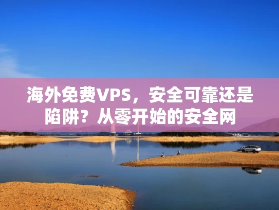 海外免费VPS，安全可靠还是陷阱？从零开始的安全网