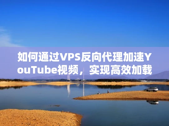 如何通过VPS反向代理加速YouTube视频，实现高效加载与安全管理