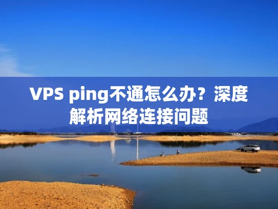 VPS ping不通怎么办？深度解析网络连接问题