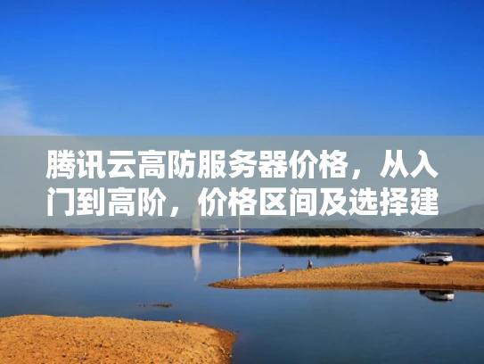 腾讯云高防服务器价格，从入门到高阶，价格区间及选择建议