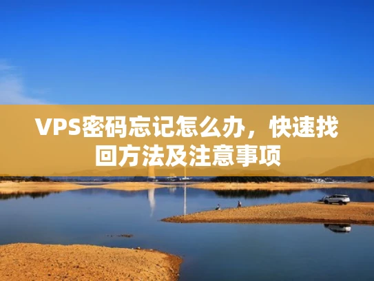 VPS密码忘记怎么办，快速找回方法及注意事项