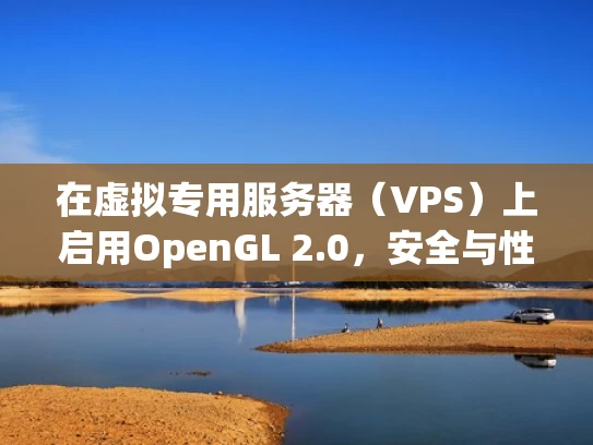 在虚拟专用服务器（VPS）上启用OpenGL 2.0，安全与性能的关键