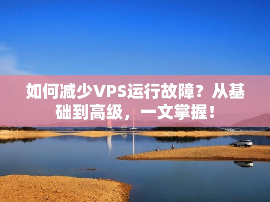 如何减少VPS运行故障？从基础到高级，一文掌握！