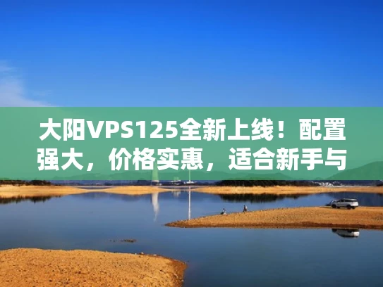 大阳VPS125全新上线！配置强大，价格实惠，适合新手与企业
