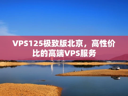 VPS125极致版北京，高性价比的高端VPS服务