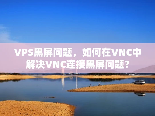 VPS黑屏问题，如何在VNC中解决VNC连接黑屏问题？