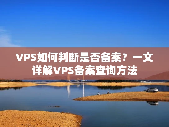 VPS如何判断是否备案？一文详解VPS备案查询方法