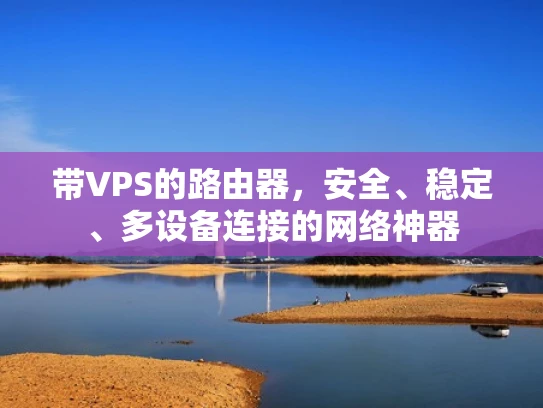 带VPS的路由器，安全、稳定、多设备连接的网络神器