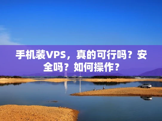 手机装VPS，真的可行吗？安全吗？如何操作？