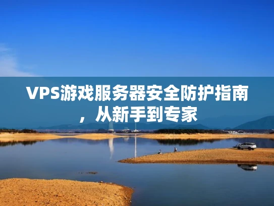 VPS游戏服务器安全防护指南，从新手到专家
