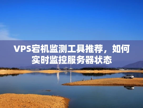 VPS宕机监测工具推荐，如何实时监控服务器状态
