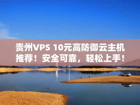 贵州VPS 10元高防御云主机推荐！安全可靠，轻松上手！