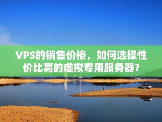 VPS的销售价格，如何选择性价比高的虚拟专用服务器？
