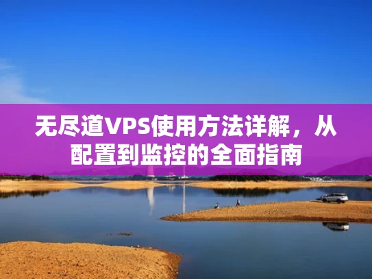 无尽道VPS使用方法详解，从配置到监控的全面指南