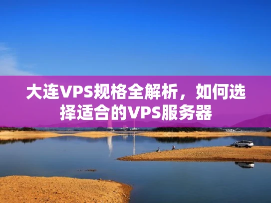 大连VPS规格全解析，如何选择适合的VPS服务器